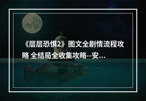 《层层恐惧2》图文全剧情流程攻略 全结局全收集攻略--安卓攻略网