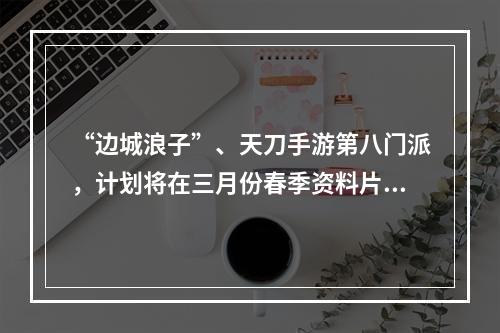 “边城浪子”、天刀手游第八门派，计划将在三月份春季资料片中锋芒现世。作为天刀江湖中第一用刀之门派，武学招式大开大合，极具侠者风范。这个门派是？ 《天涯明月刀手游