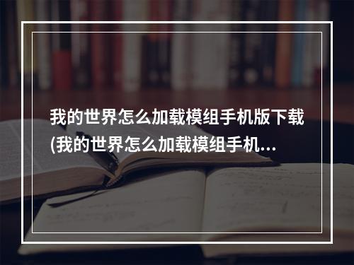 我的世界怎么加载模组手机版下载(我的世界怎么加载模组手机版下载安装)