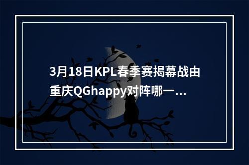 3月18日KPL春季赛揭幕战由重庆QGhappy对阵哪一支队伍呢--游戏攻略网