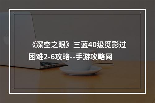 《深空之眼》三蓝40级觅影过困难2-6攻略--手游攻略网