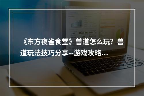 《东方夜雀食堂》兽道怎么玩？兽道玩法技巧分享--游戏攻略网