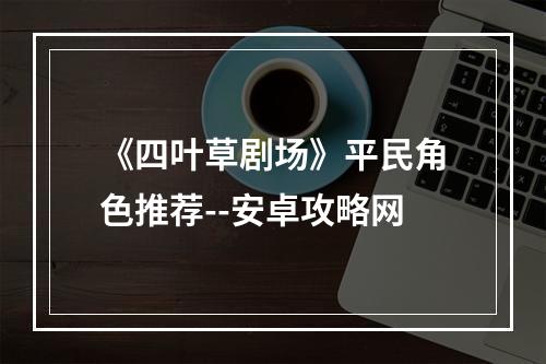 《四叶草剧场》平民角色推荐--安卓攻略网