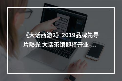 《大话西游2》2019品牌先导片曝光 大话茶馆即将开业--游戏攻略网