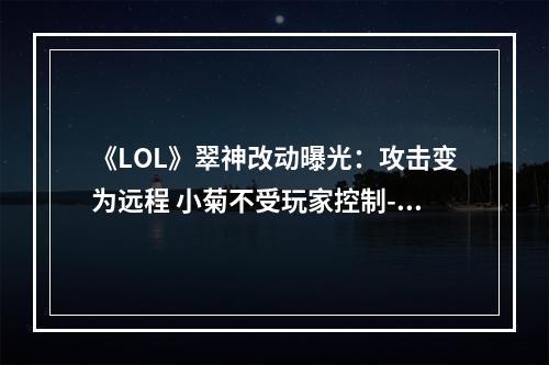 《LOL》翠神改动曝光：攻击变为远程 小菊不受玩家控制--游戏攻略网