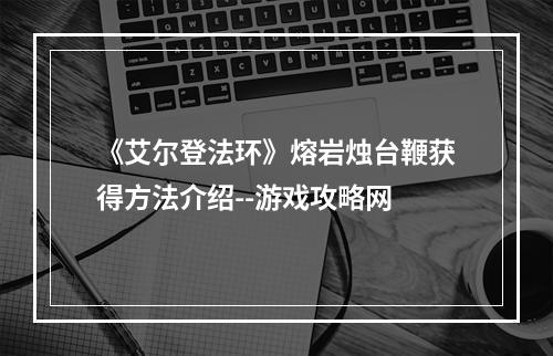 《艾尔登法环》熔岩烛台鞭获得方法介绍--游戏攻略网