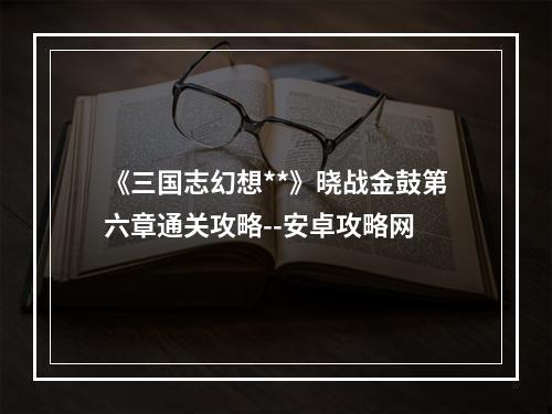 《三国志幻想**》晓战金鼓第六章通关攻略--安卓攻略网