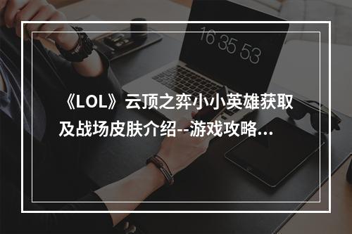 《LOL》云顶之弈小小英雄获取及战场皮肤介绍--游戏攻略网