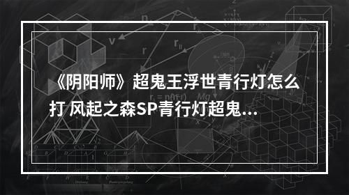 《阴阳师》超鬼王浮世青行灯怎么打 风起之森SP青行灯超鬼王打法攻略--安卓攻略网