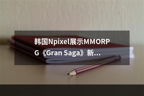 韩国Npixel展示MMORPG《Gran Saga》新预告--安卓攻略网