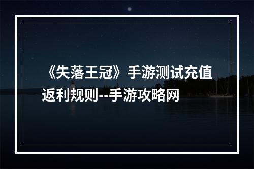 《失落王冠》手游测试充值返利规则--手游攻略网