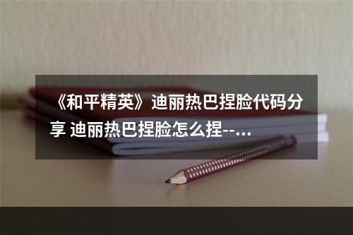 《和平精英》迪丽热巴捏脸代码分享 迪丽热巴捏脸怎么捏--游戏攻略网