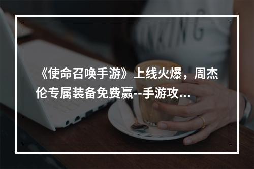 《使命召唤手游》上线火爆，周杰伦专属装备免费赢--手游攻略网