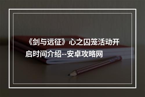 《剑与远征》心之囚笼活动开启时间介绍--安卓攻略网