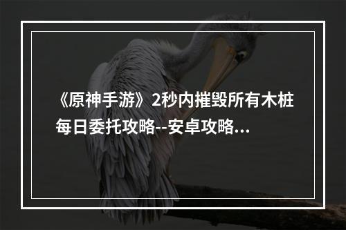 《原神手游》2秒内摧毁所有木桩 每日委托攻略--安卓攻略网