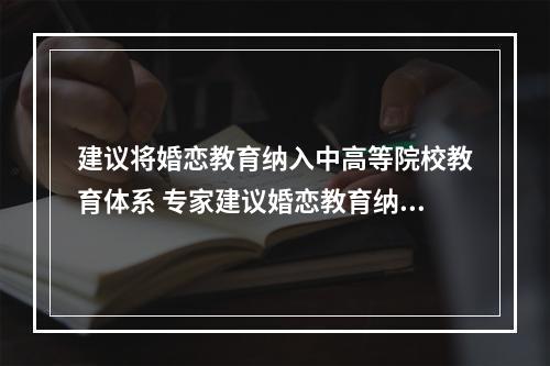 建议将婚恋教育纳入中高等院校教育体系 专家建议婚恋教育纳入教育体系--游戏攻略网