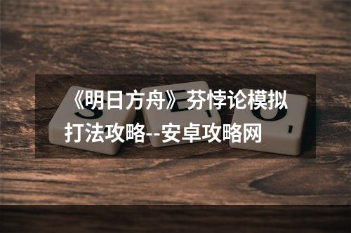 《明日方舟》芬悖论模拟打法攻略--安卓攻略网