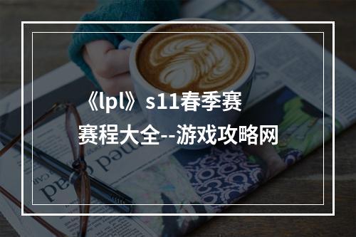 《lpl》s11春季赛赛程大全--游戏攻略网