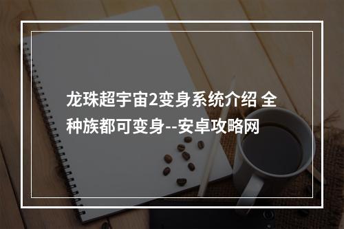 龙珠超宇宙2变身系统介绍 全种族都可变身--安卓攻略网