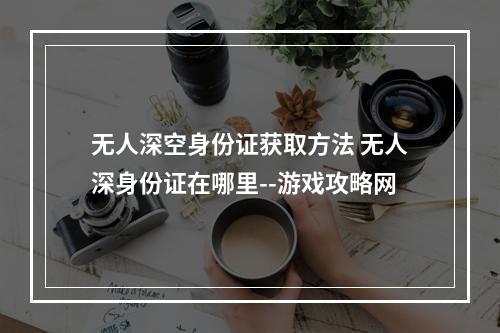 无人深空身份证获取方法 无人深身份证在哪里--游戏攻略网