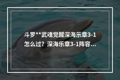 斗罗**武魂觉醒深海乐章3-1怎么过？深海乐章3-1阵容打法攻略[多图]--安卓攻略网