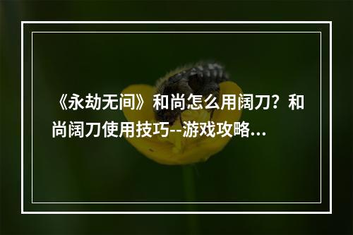 《永劫无间》和尚怎么用阔刀？和尚阔刀使用技巧--游戏攻略网