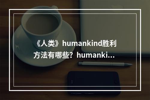 《人类》humankind胜利方法有哪些？humankind胜利方法介绍--游戏攻略网