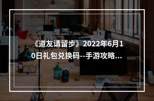 《道友请留步》2022年6月10日礼包兑换码--手游攻略网