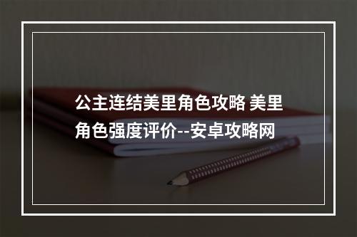 公主连结美里角色攻略 美里角色强度评价--安卓攻略网