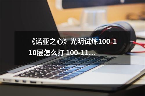 《诺亚之心》光明试炼100-110层怎么打 100-110层通关攻略--游戏攻略网