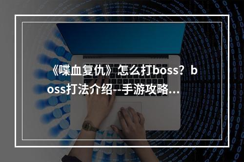 《喋血复仇》怎么打boss？boss打法介绍--手游攻略网