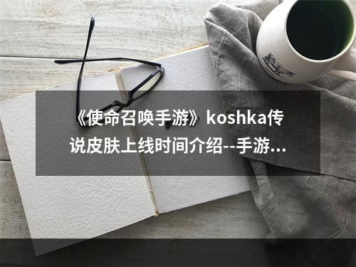 《使命召唤手游》koshka传说皮肤上线时间介绍--手游攻略网