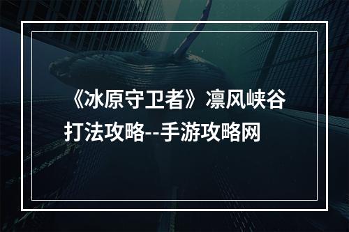 《冰原守卫者》凛风峡谷打法攻略--手游攻略网