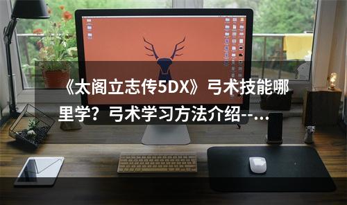 《太阁立志传5DX》弓术技能哪里学？弓术学习方法介绍--安卓攻略网