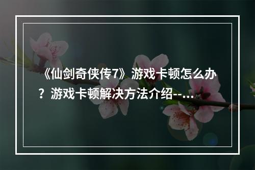 《仙剑奇侠传7》游戏卡顿怎么办？游戏卡顿解决方法介绍--手游攻略网