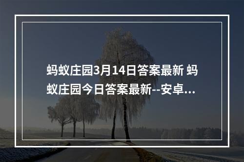 蚂蚁庄园3月14日答案最新 蚂蚁庄园今日答案最新--安卓攻略网