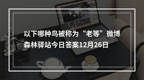 以下哪种鸟被称为“老等”微博森林驿站今日答案12月26日