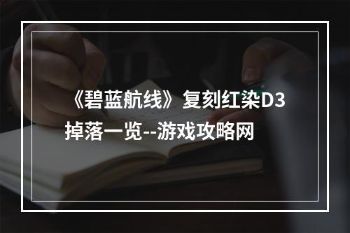 《碧蓝航线》复刻红染D3掉落一览--游戏攻略网