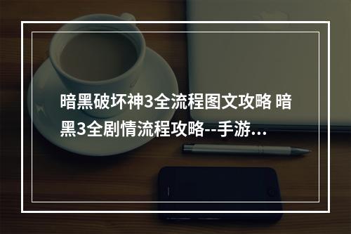 暗黑破坏神3全流程图文攻略 暗黑3全剧情流程攻略--手游攻略网