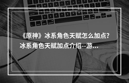 《原神》冰系角色天赋怎么加点？冰系角色天赋加点介绍--游戏攻略网