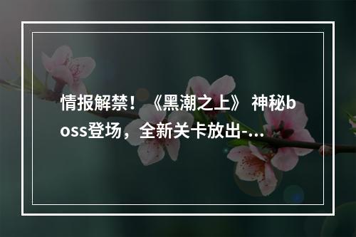 情报解禁！《黑潮之上》 神秘boss登场，全新关卡放出--游戏攻略网