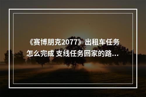 《赛博朋克2077》出租车任务怎么完成 支线任务回家的路完成方法--游戏攻略网