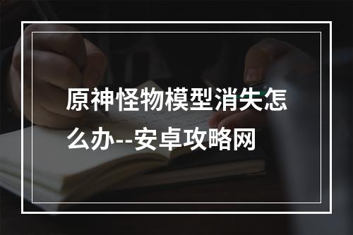 原神怪物模型消失怎么办--安卓攻略网