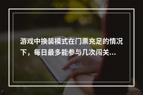 游戏中换装模式在门票充足的情况下，每日最多能参与几次闯关--安卓攻略网