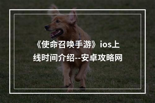 《使命召唤手游》ios上线时间介绍--安卓攻略网