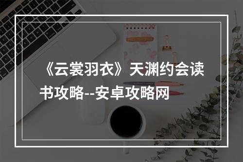 《云裳羽衣》天渊约会读书攻略--安卓攻略网