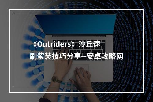 《Outriders》沙丘速刷紫装技巧分享--安卓攻略网