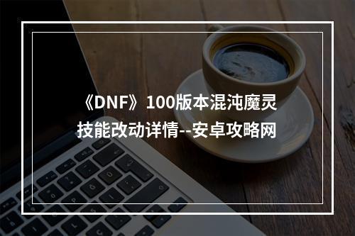 《DNF》100版本混沌魔灵技能改动详情--安卓攻略网