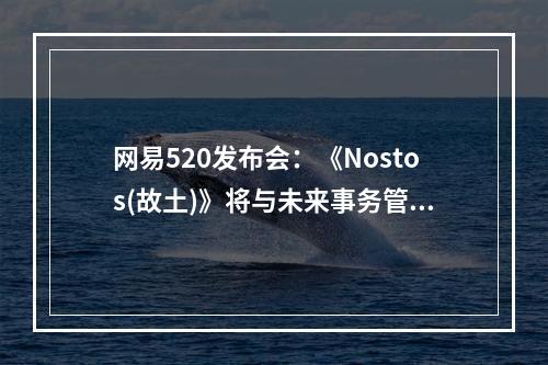 网易520发布会：《Nostos(故土)》将与未来事务管理局共建游戏世界观--手游攻略网