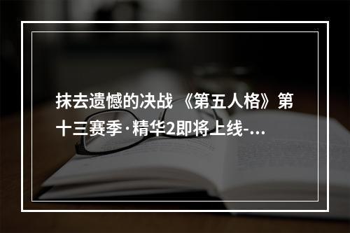 抹去遗憾的决战 《第五人格》第十三赛季·精华2即将上线--手游攻略网